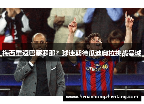 梅西重返巴塞罗那？球迷期待瓜迪奥拉挑战曼城